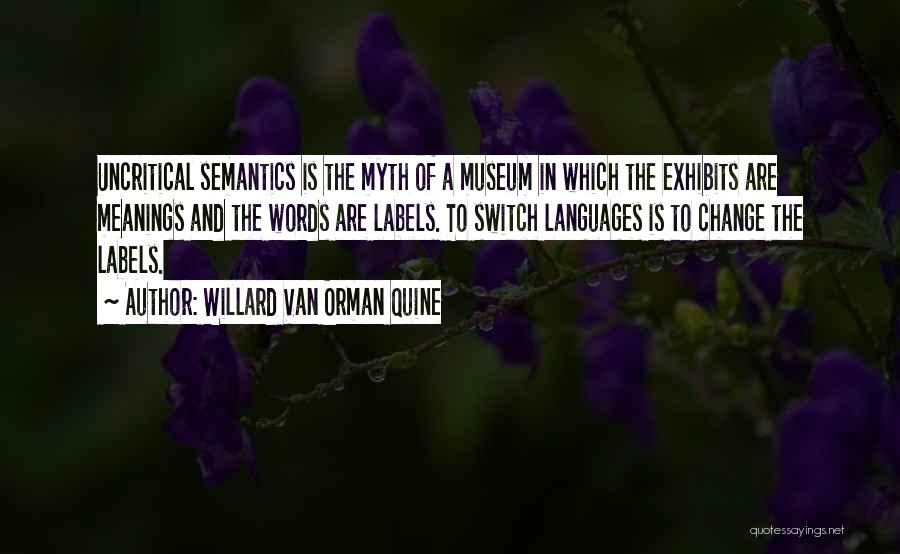 Willard Van Orman Quine Quotes: Uncritical Semantics Is The Myth Of A Museum In Which The Exhibits Are Meanings And The Words Are Labels. To