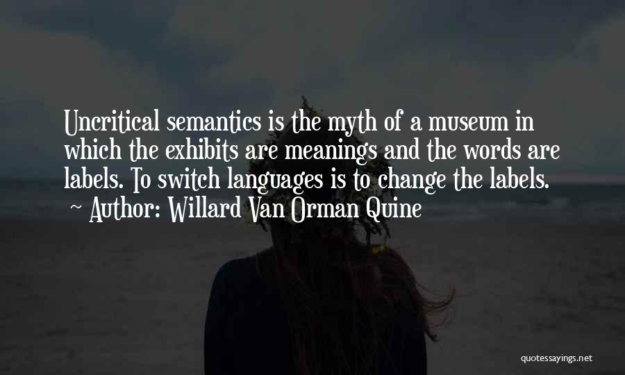 Willard Van Orman Quine Quotes: Uncritical Semantics Is The Myth Of A Museum In Which The Exhibits Are Meanings And The Words Are Labels. To