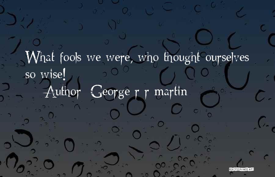 George R R Martin Quotes: What Fools We Were, Who Thought Ourselves So Wise!