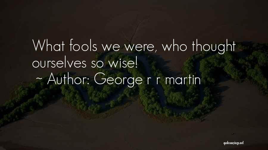 George R R Martin Quotes: What Fools We Were, Who Thought Ourselves So Wise!
