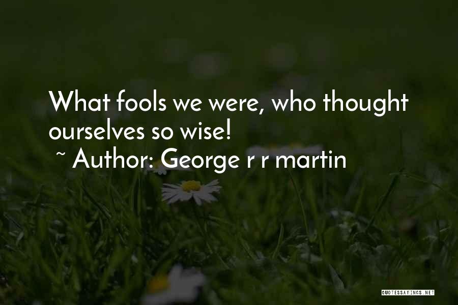 George R R Martin Quotes: What Fools We Were, Who Thought Ourselves So Wise!