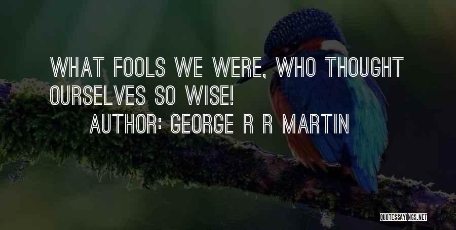 George R R Martin Quotes: What Fools We Were, Who Thought Ourselves So Wise!