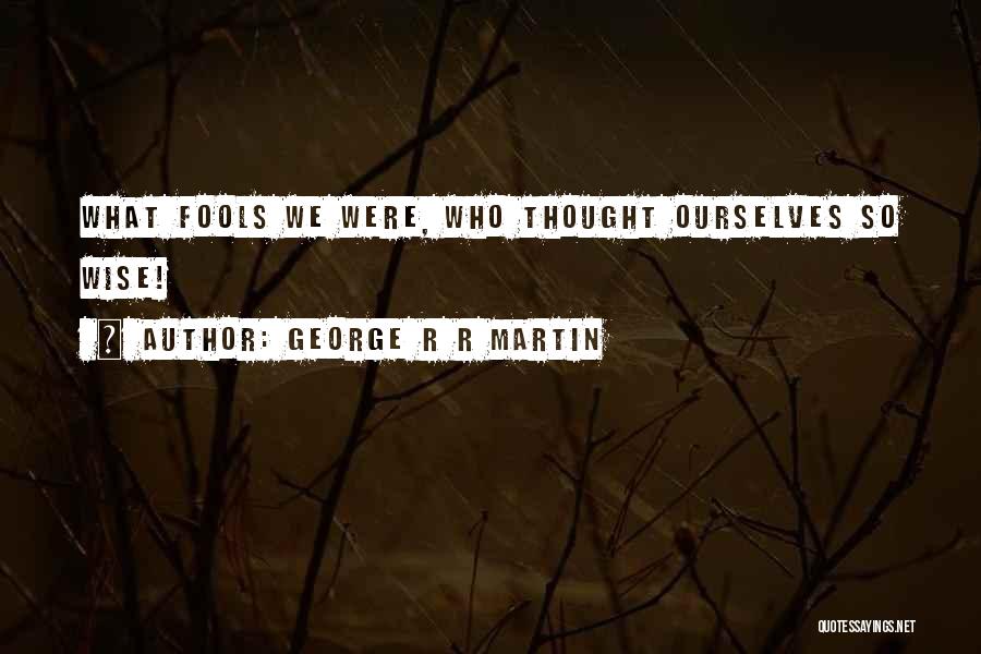 George R R Martin Quotes: What Fools We Were, Who Thought Ourselves So Wise!