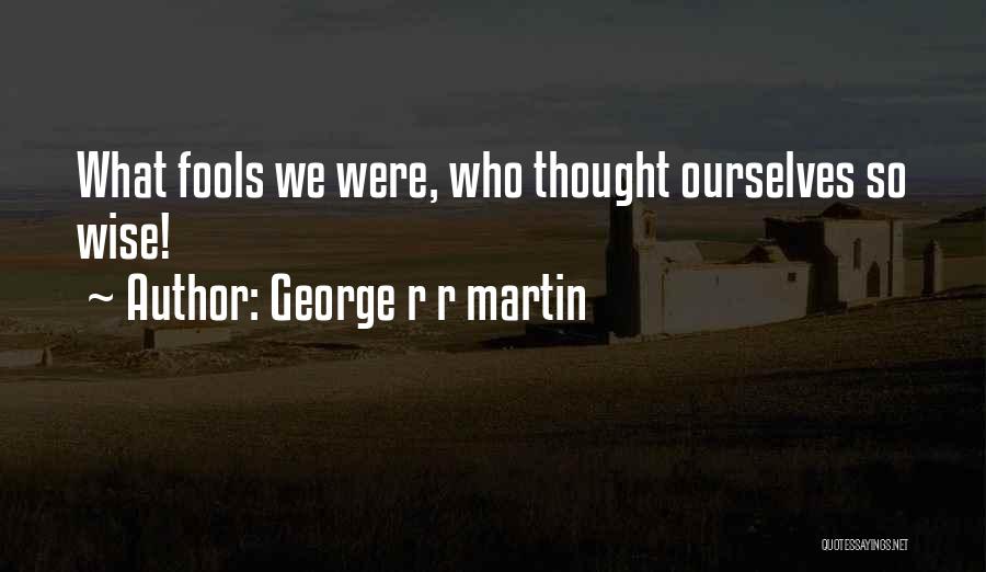 George R R Martin Quotes: What Fools We Were, Who Thought Ourselves So Wise!