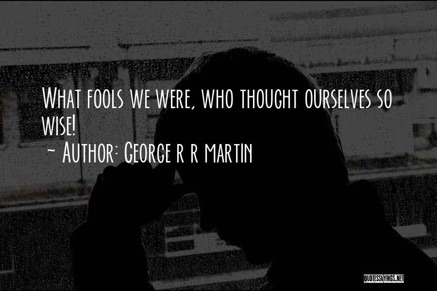 George R R Martin Quotes: What Fools We Were, Who Thought Ourselves So Wise!