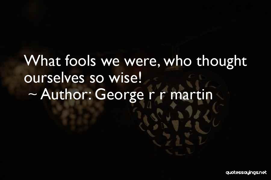 George R R Martin Quotes: What Fools We Were, Who Thought Ourselves So Wise!