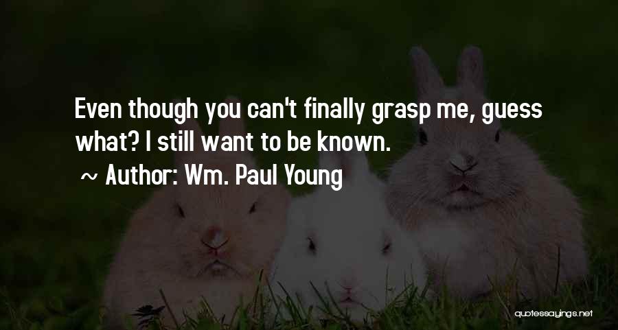Wm. Paul Young Quotes: Even Though You Can't Finally Grasp Me, Guess What? I Still Want To Be Known.