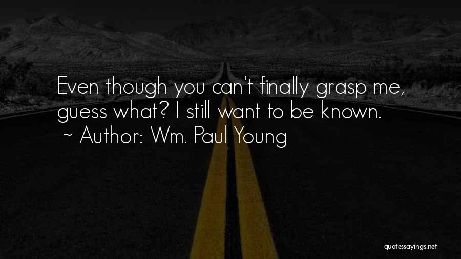 Wm. Paul Young Quotes: Even Though You Can't Finally Grasp Me, Guess What? I Still Want To Be Known.