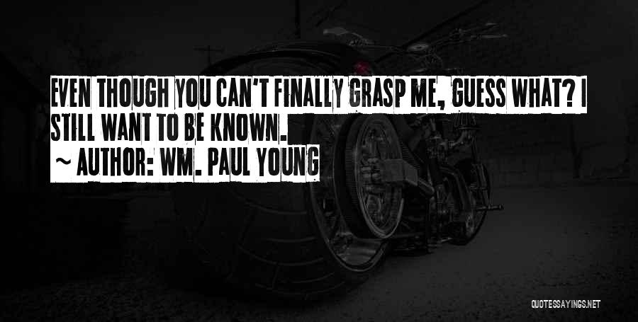 Wm. Paul Young Quotes: Even Though You Can't Finally Grasp Me, Guess What? I Still Want To Be Known.