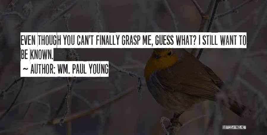 Wm. Paul Young Quotes: Even Though You Can't Finally Grasp Me, Guess What? I Still Want To Be Known.