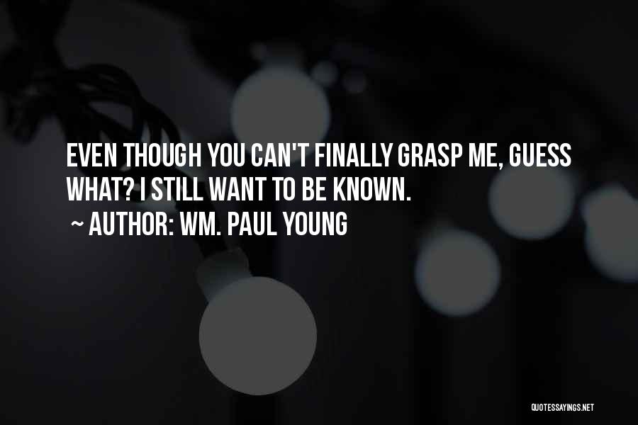 Wm. Paul Young Quotes: Even Though You Can't Finally Grasp Me, Guess What? I Still Want To Be Known.