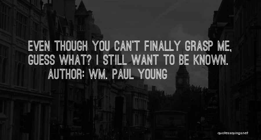Wm. Paul Young Quotes: Even Though You Can't Finally Grasp Me, Guess What? I Still Want To Be Known.
