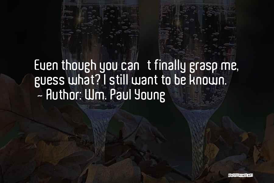 Wm. Paul Young Quotes: Even Though You Can't Finally Grasp Me, Guess What? I Still Want To Be Known.