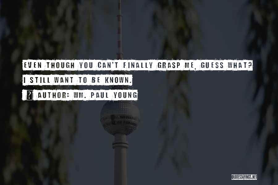 Wm. Paul Young Quotes: Even Though You Can't Finally Grasp Me, Guess What? I Still Want To Be Known.