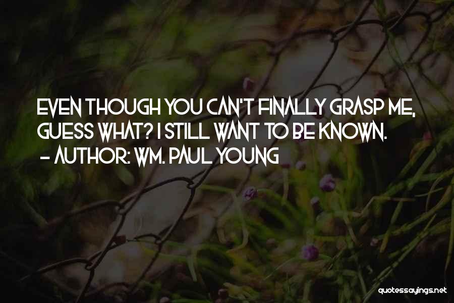 Wm. Paul Young Quotes: Even Though You Can't Finally Grasp Me, Guess What? I Still Want To Be Known.