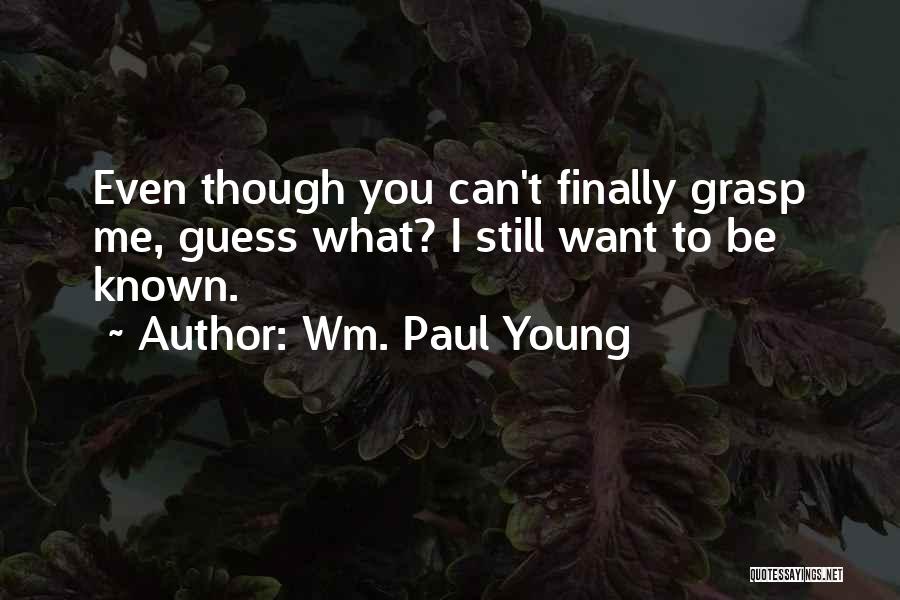 Wm. Paul Young Quotes: Even Though You Can't Finally Grasp Me, Guess What? I Still Want To Be Known.