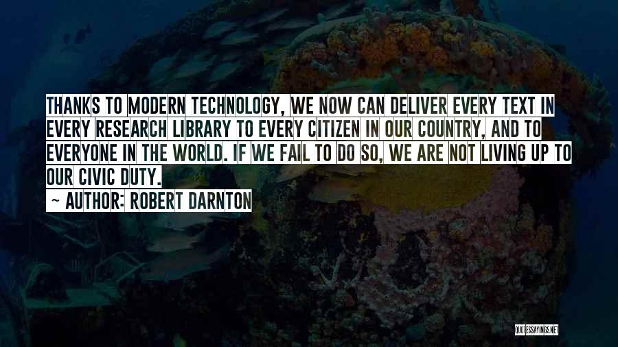 Robert Darnton Quotes: Thanks To Modern Technology, We Now Can Deliver Every Text In Every Research Library To Every Citizen In Our Country,