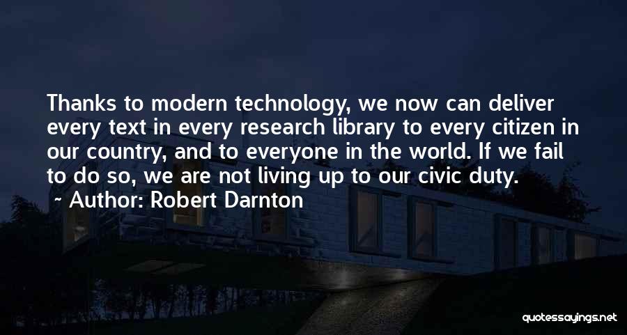 Robert Darnton Quotes: Thanks To Modern Technology, We Now Can Deliver Every Text In Every Research Library To Every Citizen In Our Country,