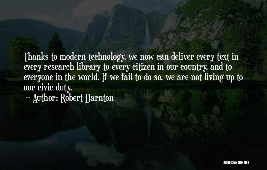 Robert Darnton Quotes: Thanks To Modern Technology, We Now Can Deliver Every Text In Every Research Library To Every Citizen In Our Country,