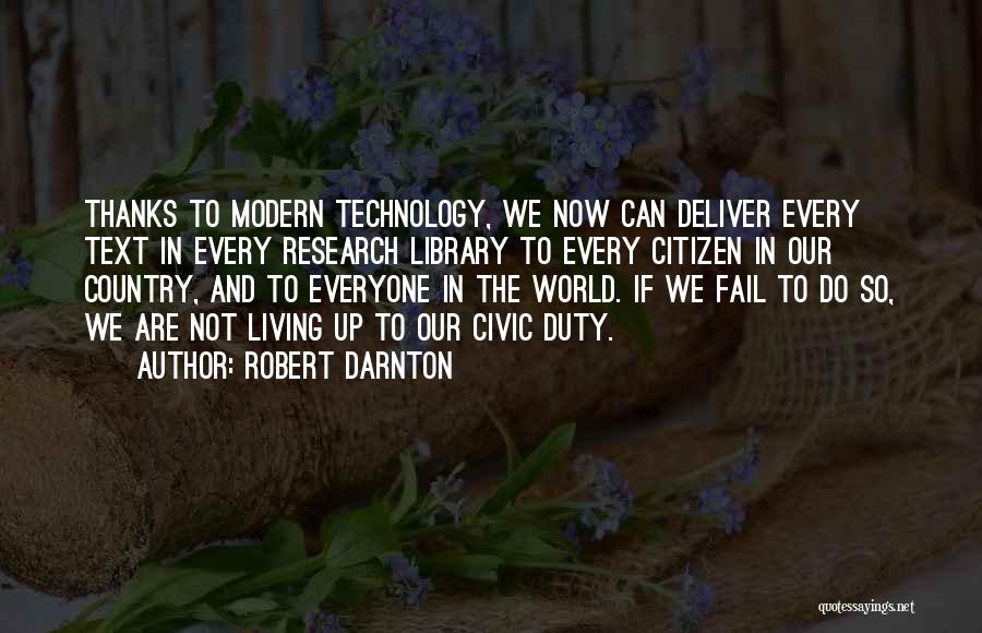 Robert Darnton Quotes: Thanks To Modern Technology, We Now Can Deliver Every Text In Every Research Library To Every Citizen In Our Country,