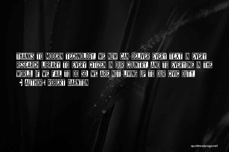 Robert Darnton Quotes: Thanks To Modern Technology, We Now Can Deliver Every Text In Every Research Library To Every Citizen In Our Country,