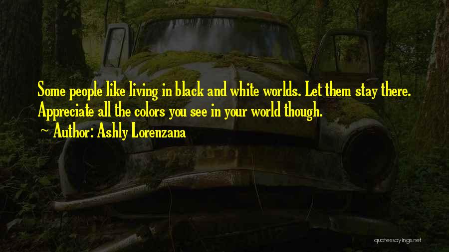 Ashly Lorenzana Quotes: Some People Like Living In Black And White Worlds. Let Them Stay There. Appreciate All The Colors You See In