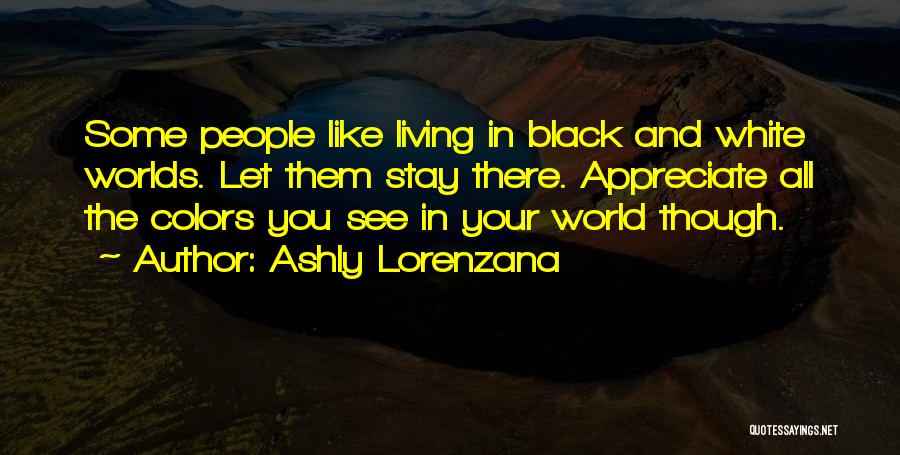 Ashly Lorenzana Quotes: Some People Like Living In Black And White Worlds. Let Them Stay There. Appreciate All The Colors You See In