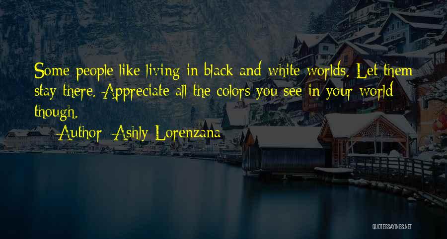 Ashly Lorenzana Quotes: Some People Like Living In Black And White Worlds. Let Them Stay There. Appreciate All The Colors You See In