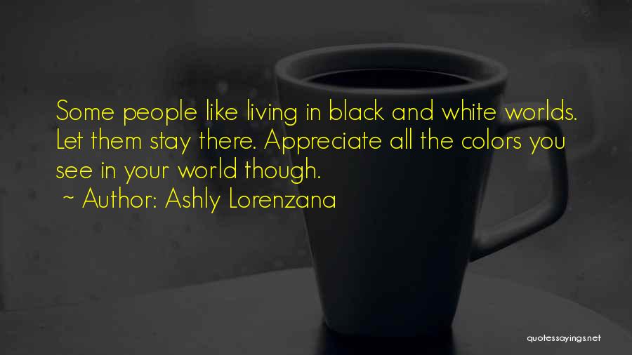 Ashly Lorenzana Quotes: Some People Like Living In Black And White Worlds. Let Them Stay There. Appreciate All The Colors You See In