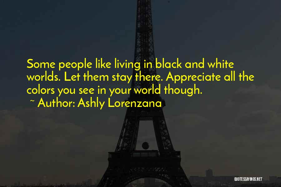 Ashly Lorenzana Quotes: Some People Like Living In Black And White Worlds. Let Them Stay There. Appreciate All The Colors You See In