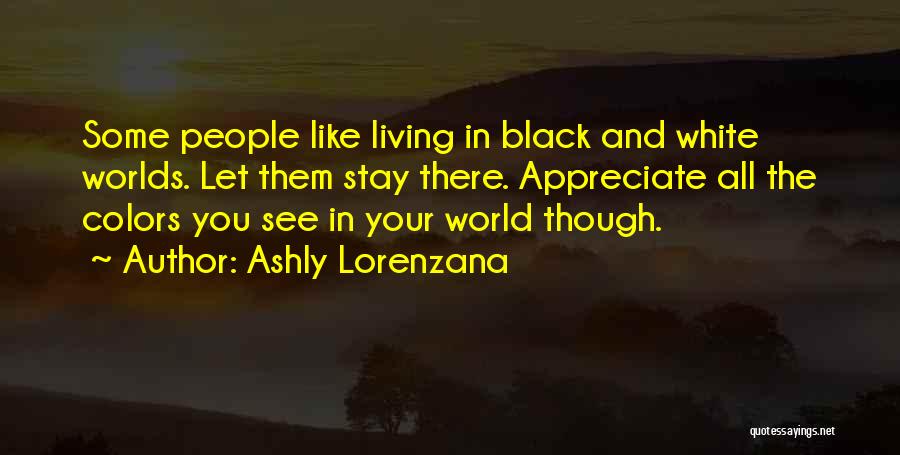 Ashly Lorenzana Quotes: Some People Like Living In Black And White Worlds. Let Them Stay There. Appreciate All The Colors You See In