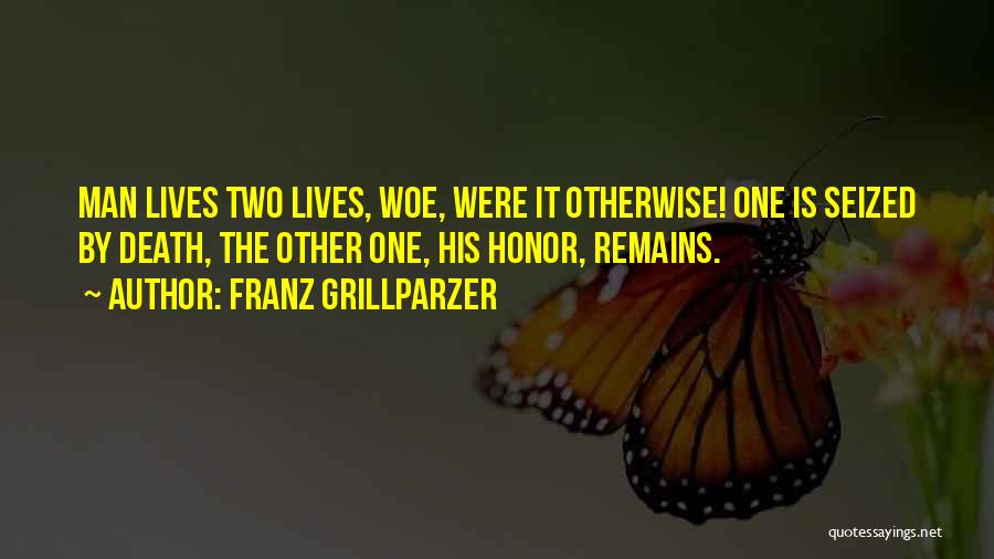 Franz Grillparzer Quotes: Man Lives Two Lives, Woe, Were It Otherwise! One Is Seized By Death, The Other One, His Honor, Remains.