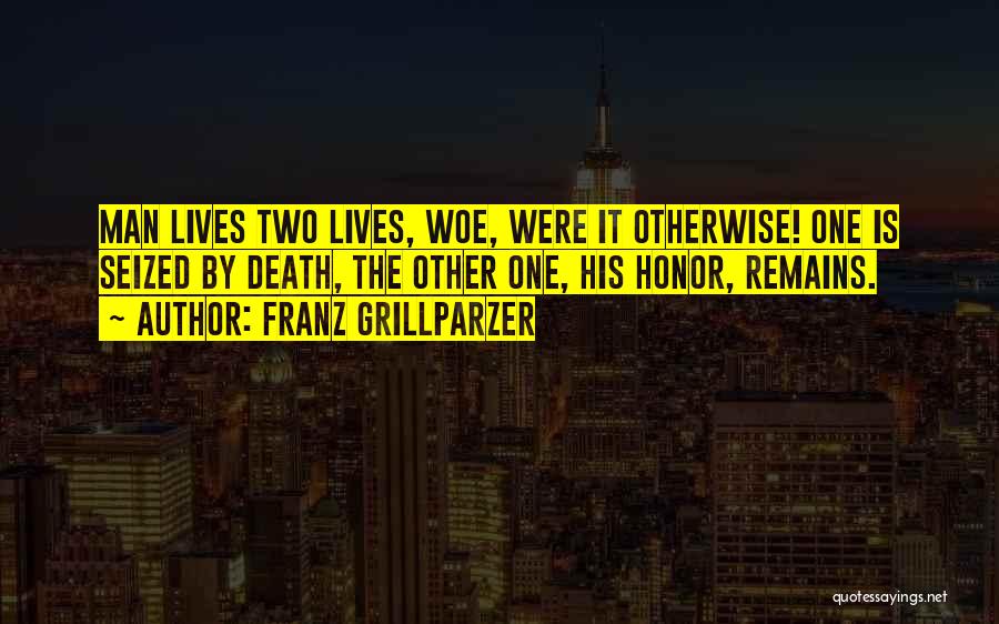 Franz Grillparzer Quotes: Man Lives Two Lives, Woe, Were It Otherwise! One Is Seized By Death, The Other One, His Honor, Remains.