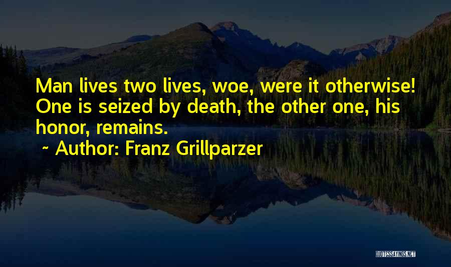 Franz Grillparzer Quotes: Man Lives Two Lives, Woe, Were It Otherwise! One Is Seized By Death, The Other One, His Honor, Remains.