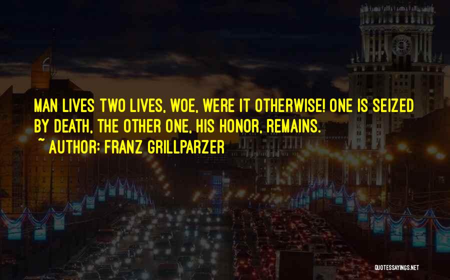 Franz Grillparzer Quotes: Man Lives Two Lives, Woe, Were It Otherwise! One Is Seized By Death, The Other One, His Honor, Remains.