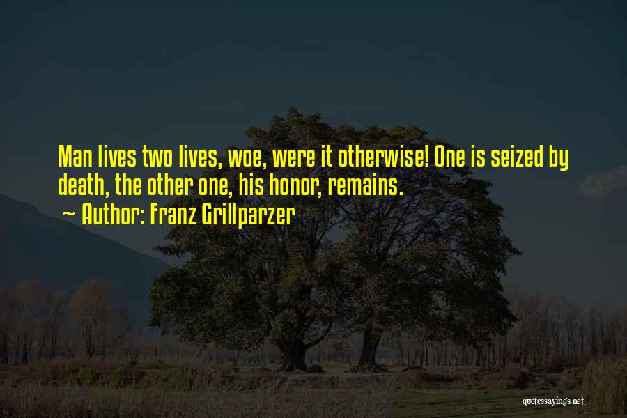 Franz Grillparzer Quotes: Man Lives Two Lives, Woe, Were It Otherwise! One Is Seized By Death, The Other One, His Honor, Remains.