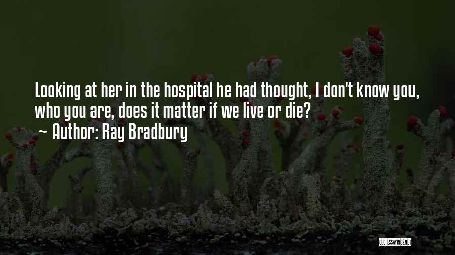 Ray Bradbury Quotes: Looking At Her In The Hospital He Had Thought, I Don't Know You, Who You Are, Does It Matter If