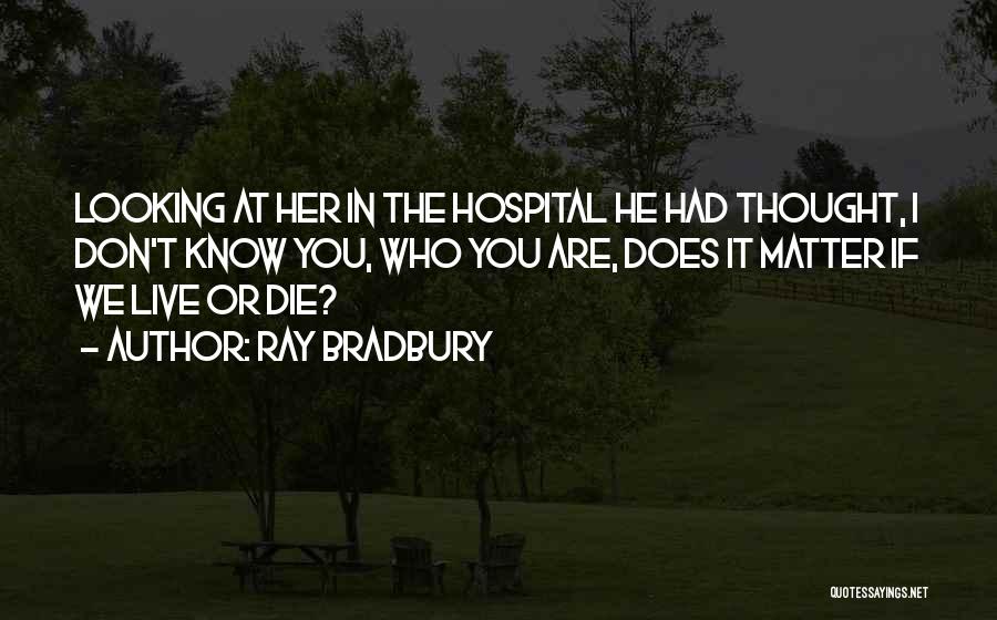 Ray Bradbury Quotes: Looking At Her In The Hospital He Had Thought, I Don't Know You, Who You Are, Does It Matter If