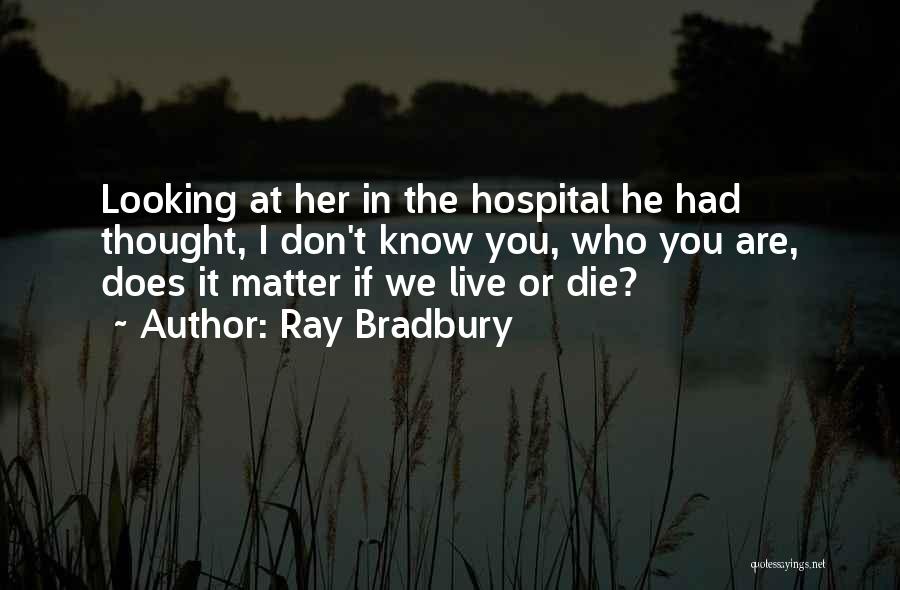Ray Bradbury Quotes: Looking At Her In The Hospital He Had Thought, I Don't Know You, Who You Are, Does It Matter If