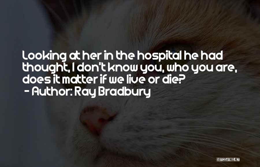 Ray Bradbury Quotes: Looking At Her In The Hospital He Had Thought, I Don't Know You, Who You Are, Does It Matter If