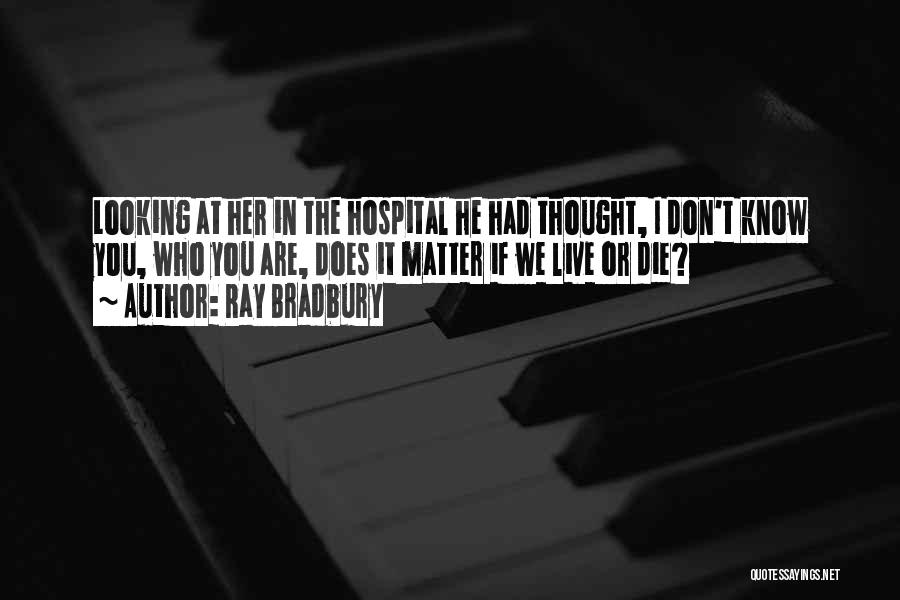 Ray Bradbury Quotes: Looking At Her In The Hospital He Had Thought, I Don't Know You, Who You Are, Does It Matter If