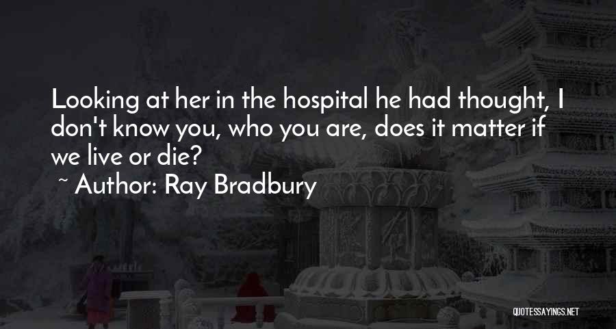 Ray Bradbury Quotes: Looking At Her In The Hospital He Had Thought, I Don't Know You, Who You Are, Does It Matter If