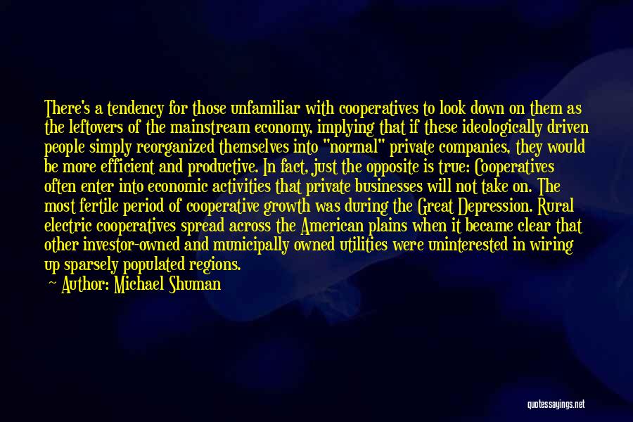 Michael Shuman Quotes: There's A Tendency For Those Unfamiliar With Cooperatives To Look Down On Them As The Leftovers Of The Mainstream Economy,