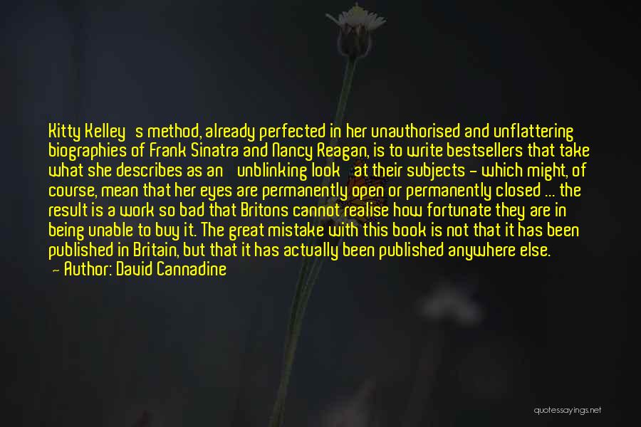 David Cannadine Quotes: Kitty Kelley's Method, Already Perfected In Her Unauthorised And Unflattering Biographies Of Frank Sinatra And Nancy Reagan, Is To Write