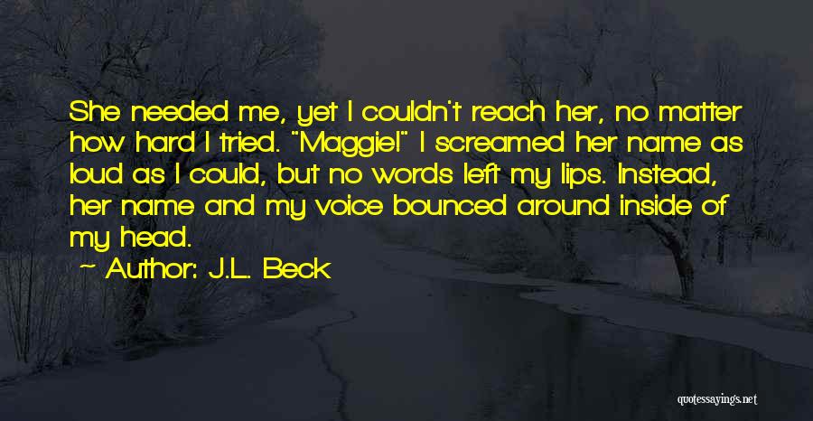 J.L. Beck Quotes: She Needed Me, Yet I Couldn't Reach Her, No Matter How Hard I Tried. Maggie! I Screamed Her Name As