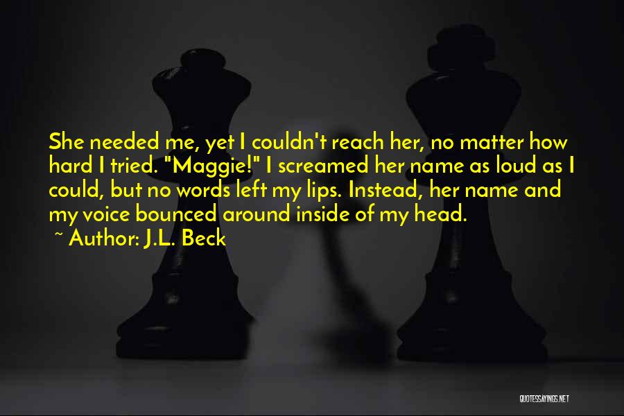 J.L. Beck Quotes: She Needed Me, Yet I Couldn't Reach Her, No Matter How Hard I Tried. Maggie! I Screamed Her Name As