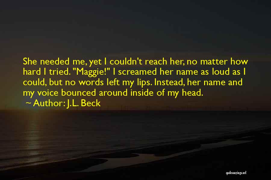 J.L. Beck Quotes: She Needed Me, Yet I Couldn't Reach Her, No Matter How Hard I Tried. Maggie! I Screamed Her Name As