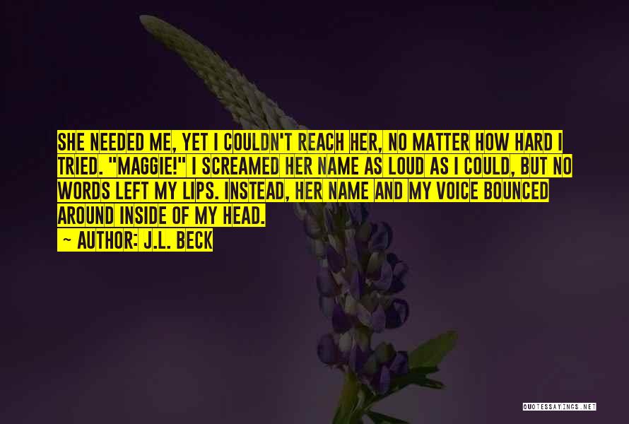 J.L. Beck Quotes: She Needed Me, Yet I Couldn't Reach Her, No Matter How Hard I Tried. Maggie! I Screamed Her Name As