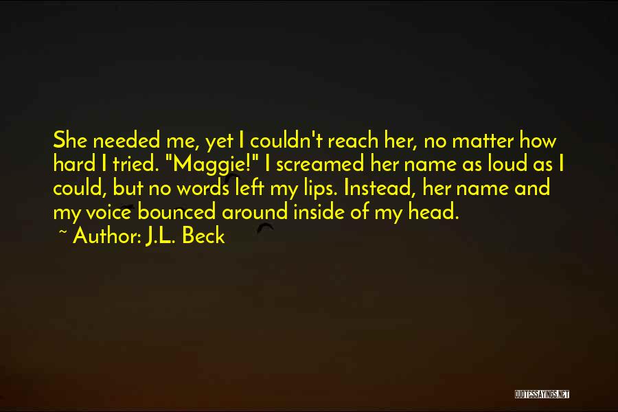 J.L. Beck Quotes: She Needed Me, Yet I Couldn't Reach Her, No Matter How Hard I Tried. Maggie! I Screamed Her Name As