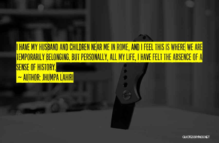 Jhumpa Lahiri Quotes: I Have My Husband And Children Near Me In Rome, And I Feel This Is Where We Are Temporarily Belonging.